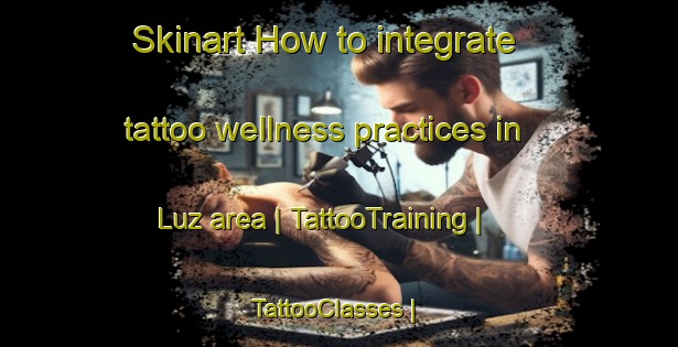 Skinart How to integrate tattoo wellness practices in Luz area | TattooTraining | TattooClasses | SkinartTraining-Mexico